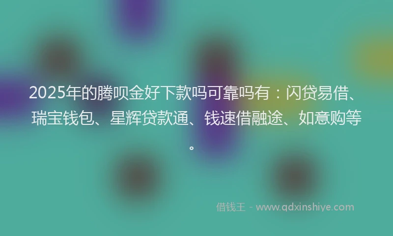 2025年的腾呗金好下款吗可靠吗有：闪贷易借、瑞宝钱包、星辉贷款通、钱速借融途、如意购等。