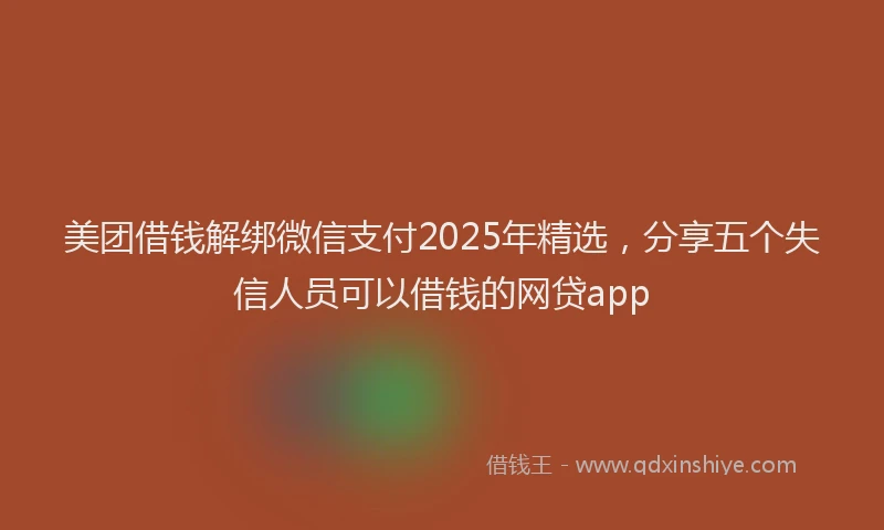 美团借钱解绑微信支付2025年精选，分享五个失信人员可以借钱的网贷app