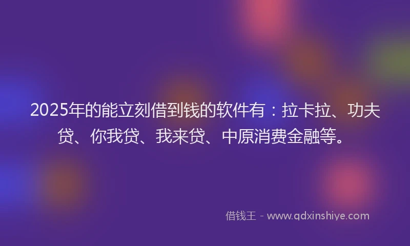 2025年的能立刻借到钱的软件有：拉卡拉、功夫贷、你我贷、我来贷、中原消费金融等。