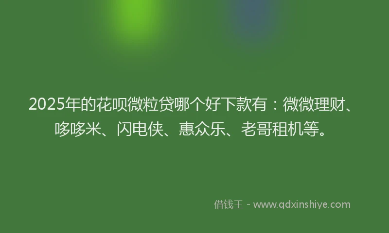 2025年的花呗微粒贷哪个好下款有：微微理财、哆哆米、闪电侠、惠众乐、老哥租机等。