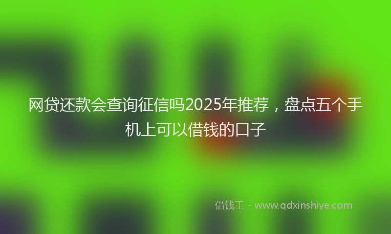 网贷还款会查询征信吗2025年推荐，盘点五个手机上可以借钱的口子