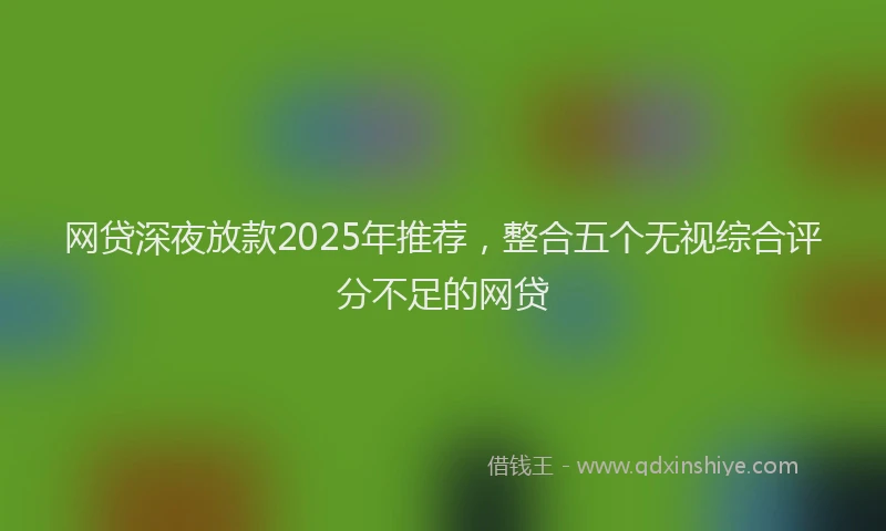 网贷深夜放款2025年推荐，整合五个无视综合评分不足的网贷