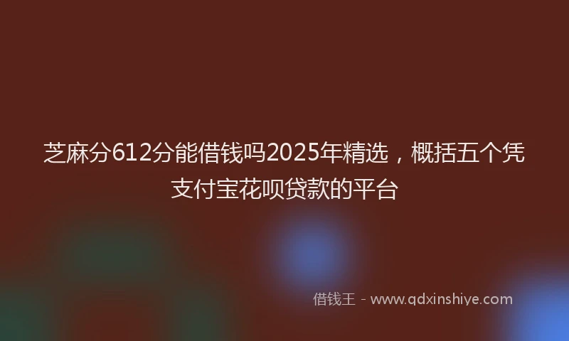 芝麻分612分能借钱吗2025年精选，概括五个凭支付宝花呗贷款的平台