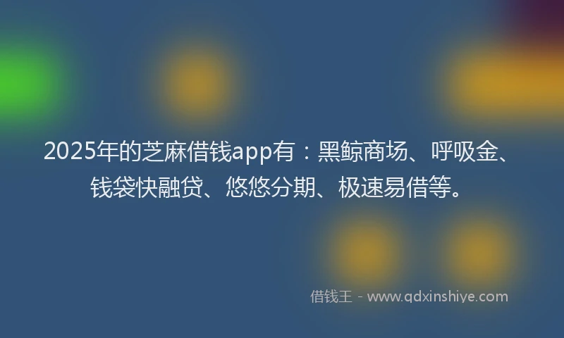 2025年的芝麻借钱app有：黑鲸商场、呼吸金、钱袋快融贷、悠悠分期、极速易借等。