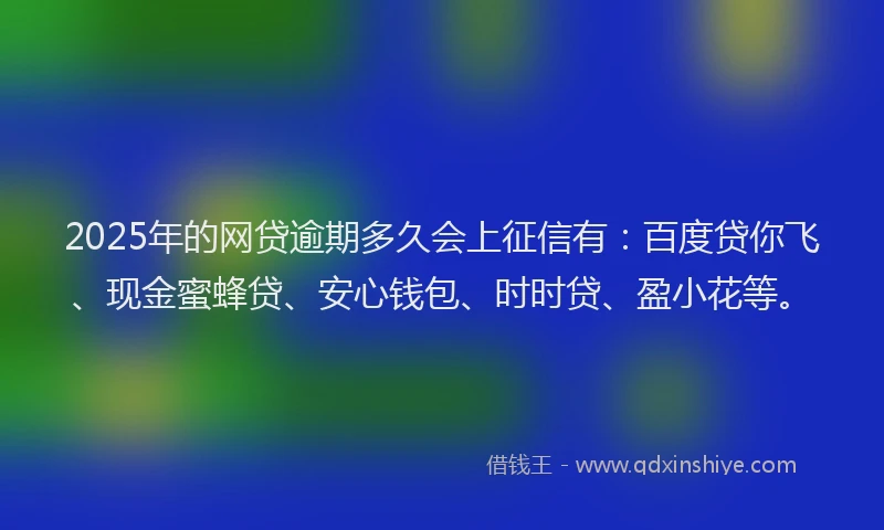 2025年的网贷逾期多久会上征信有：百度贷你飞、现金蜜蜂贷、安心钱包、时时贷、盈小花等。