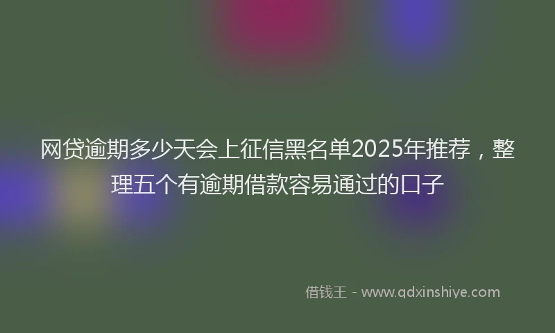 网贷逾期多少天会上征信黑名单2025年推荐，整理五个有逾期借款容易通过的口子
