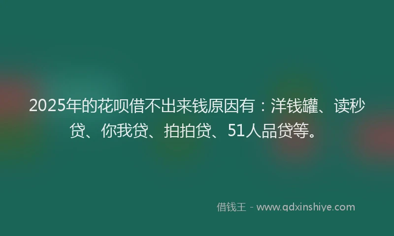 2025年的花呗借不出来钱原因有：洋钱罐、读秒贷、你我贷、拍拍贷、51人品贷等。