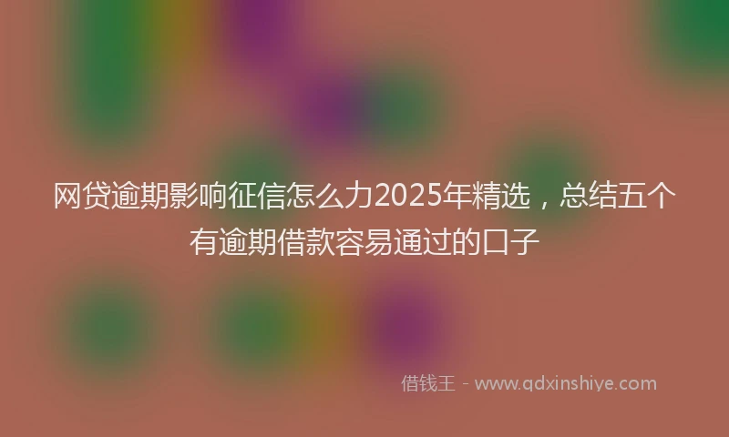 网贷逾期影响征信怎么力2025年精选，总结五个有逾期借款容易通过的口子