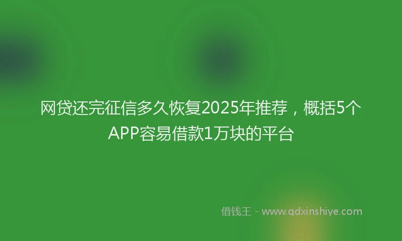 网贷还完征信多久恢复2025年推荐，概括5个APP容易借款1万块的平台