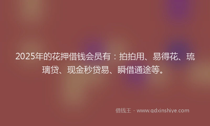 2025年的花押借钱会员有：拍拍用、易得花、琉璃贷、现金秒贷易、瞬借通途等。