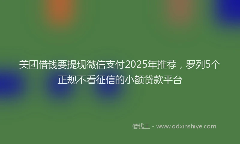 美团借钱要提现微信支付2025年推荐，罗列5个正规不看征信的小额贷款平台