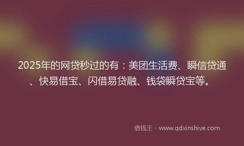 2025年的网贷秒过的有：美团生活费、瞬信贷通、快易借宝、闪借易贷融、钱袋瞬贷宝等。