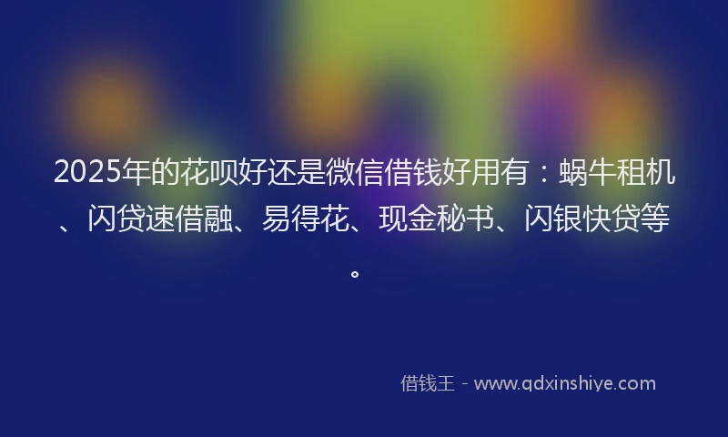 2025年的花呗好还是微信借钱好用有：蜗牛租机、闪贷速借融、易得花、现金秘书、闪银快贷等。