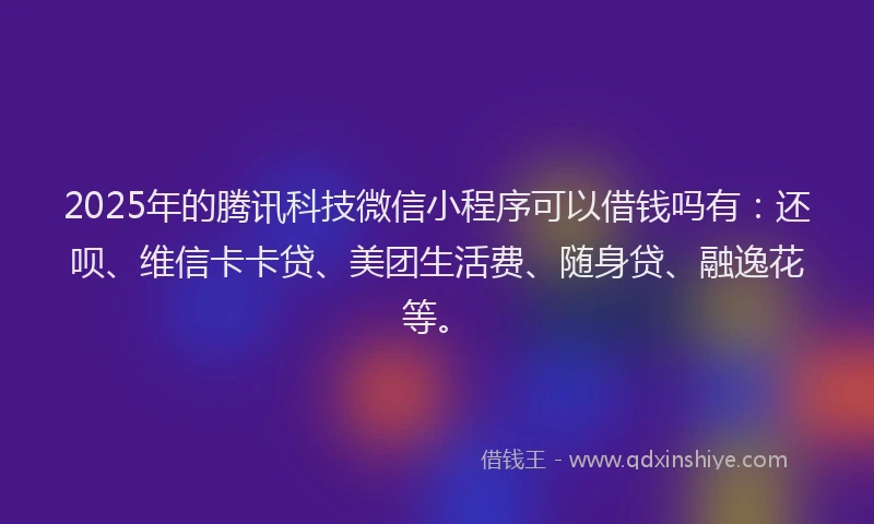 2025年的腾讯科技微信小程序可以借钱吗有：还呗、维信卡卡贷、美团生活费、随身贷、融逸花等。