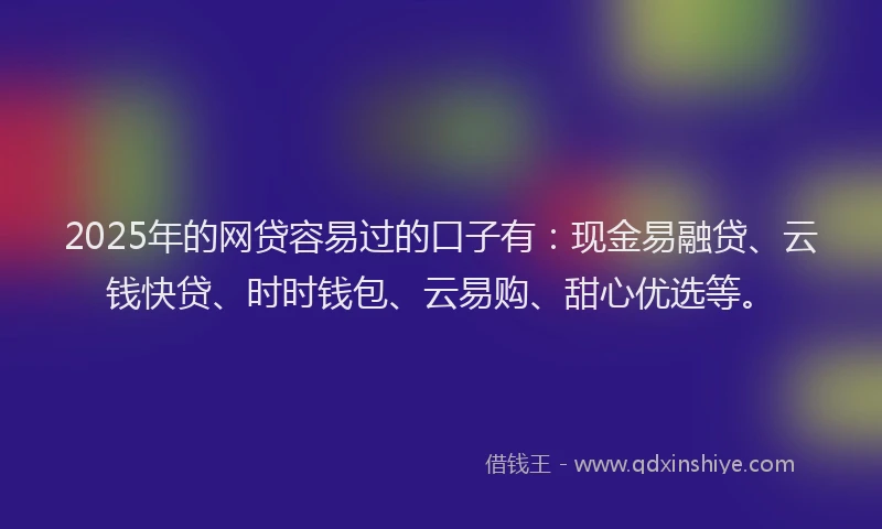 2025年的网贷容易过的口子有：现金易融贷、云钱快贷、时时钱包、云易购、甜心优选等。