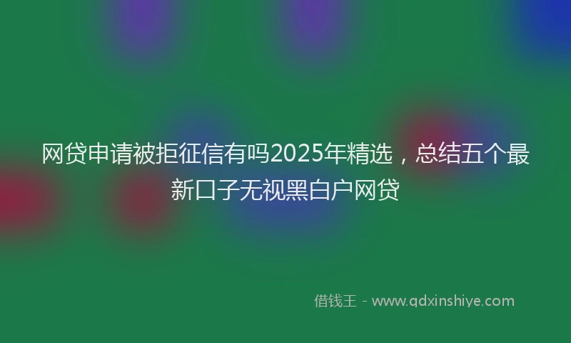 网贷申请被拒征信有吗2025年精选，总结五个最新口子无视黑白户网贷