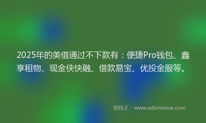 2025年的美借通过不下款有：便捷Pro钱包、鑫享租物、现金侠快融、借款易宝、优投金服等。