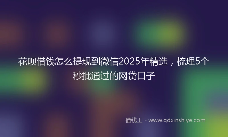 花呗借钱怎么提现到微信2025年精选，梳理5个秒批通过的网贷口子