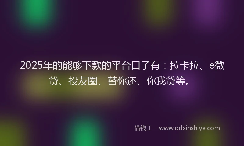 2025年的能够下款的平台口子有：拉卡拉、e微贷、投友圈、替你还、你我贷等。