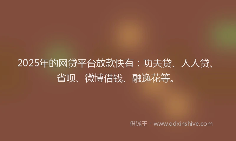 2025年的网贷平台放款快有：功夫贷、人人贷、省呗、微博借钱、融逸花等。