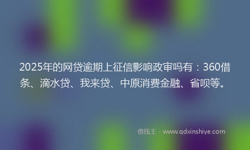 2025年的网贷逾期上征信影响政审吗有:360借条、滴水贷、我来贷、中原消费金融、省呗等。