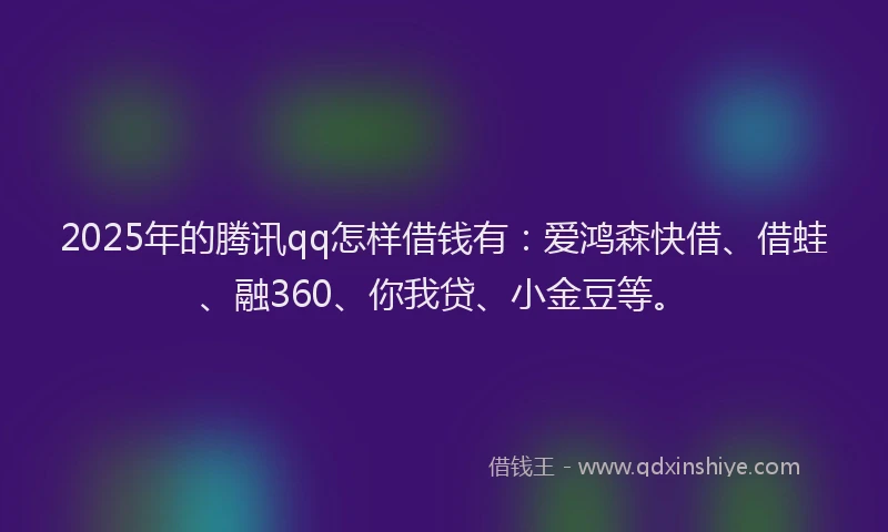 2025年的腾讯qq怎样借钱有：爱鸿森快借、借蛙、融360、你我贷、小金豆等。