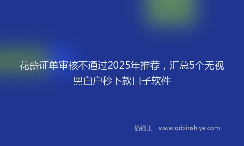 花薪证单审核不通过2025年推荐，汇总5个无视黑白户秒下款口子软件
