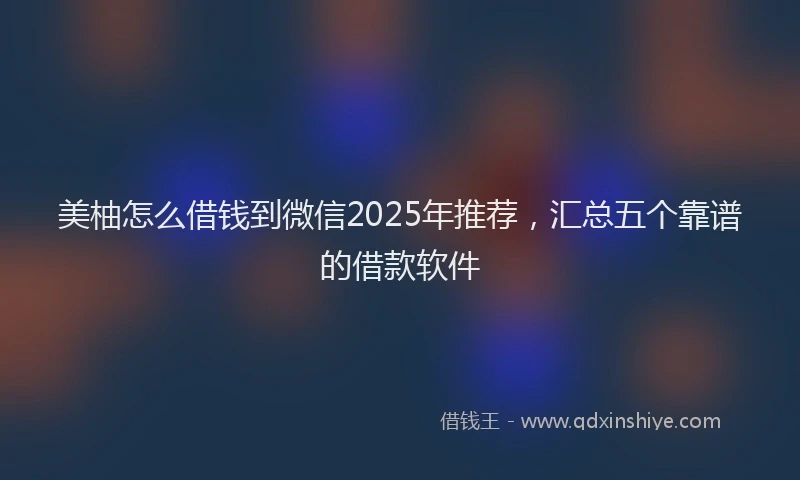 美柚怎么借钱到微信2025年推荐，汇总五个靠谱的借款软件