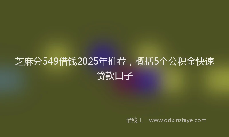 芝麻分549借钱2025年推荐，概括5个公积金快速贷款口子