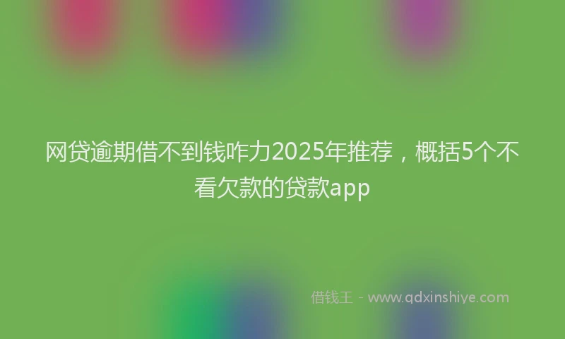 网贷逾期借不到钱咋力2025年推荐，概括5个不看欠款的贷款app