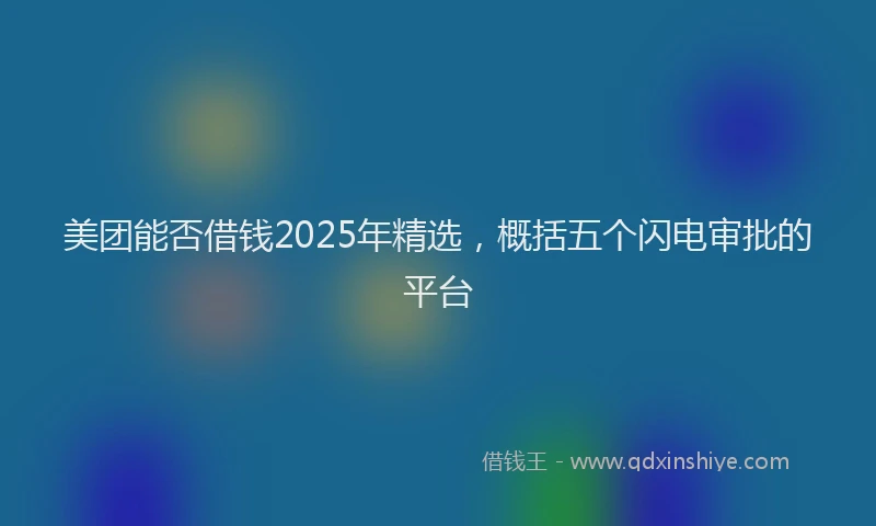 美团能否借钱2025年精选，概括五个闪电审批的平台
