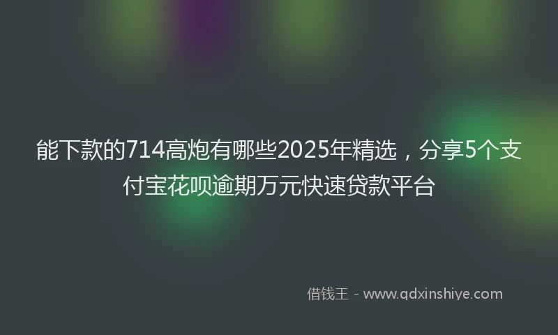 能下款的714高炮有哪些2025年精选，分享5个支付宝花呗逾期万元快速贷款平台