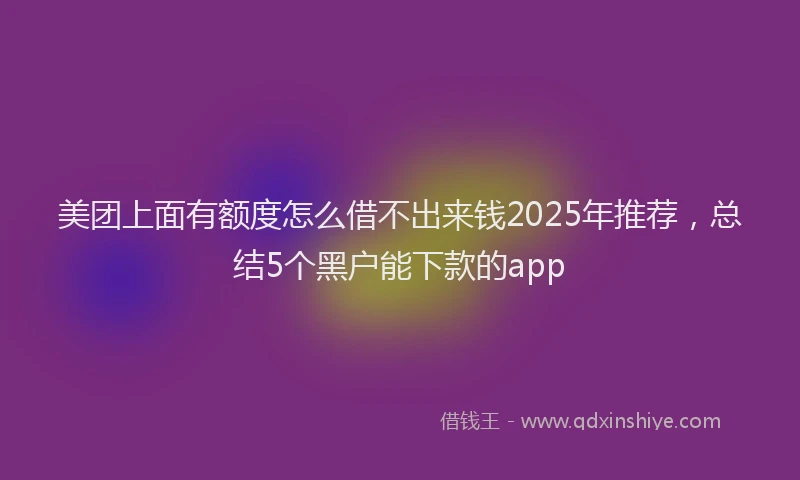 美团上面有额度怎么借不出来钱2025年推荐，总结5个黑户能下款的app