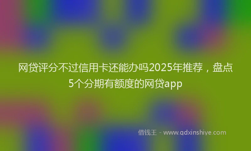网贷评分不过信用卡还能办吗2025年推荐，盘点5个分期有额度的网贷app