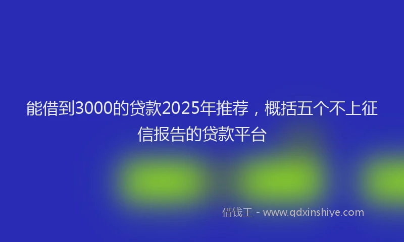 能借到3000的贷款2025年推荐，概括五个不上征信报告的贷款平台