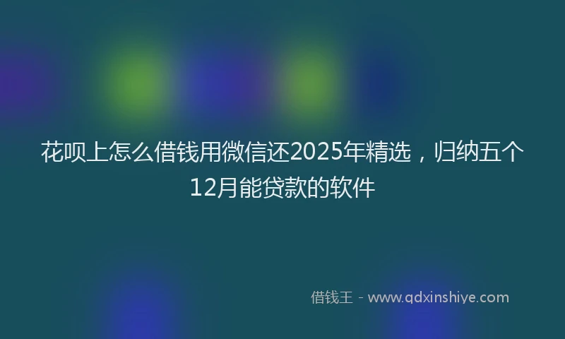 花呗上怎么借钱用微信还2025年精选，归纳五个12月能贷款的软件