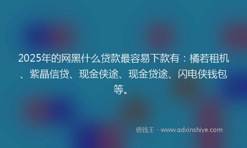 2025年的网黑什么贷款最容易下款有：橘若租机、紫晶信贷、现金侠途、现金贷途、闪电侠钱包等。