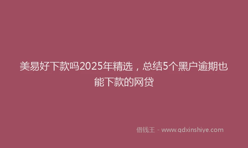 美易好下款吗2025年精选，总结5个黑户逾期也能下款的网贷