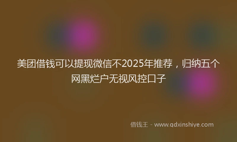 美团借钱可以提现微信不2025年推荐，归纳五个网黑烂户无视风控口子