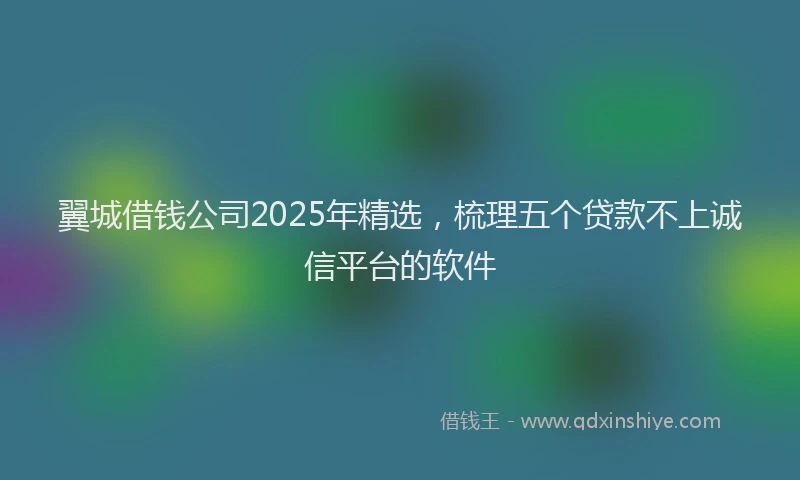 翼城借钱公司2025年精选，梳理五个贷款不上诚信平台的软件