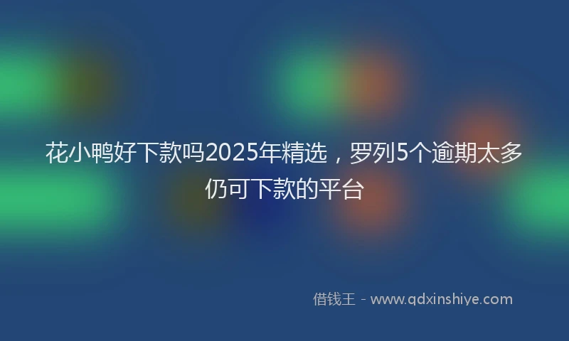 花小鸭好下款吗2025年精选，罗列5个逾期太多仍可下款的平台