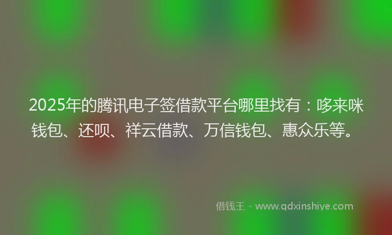 2025年的腾讯电子签借款平台哪里找有：哆来咪钱包、还呗、祥云借款、万信钱包、惠众乐等。
