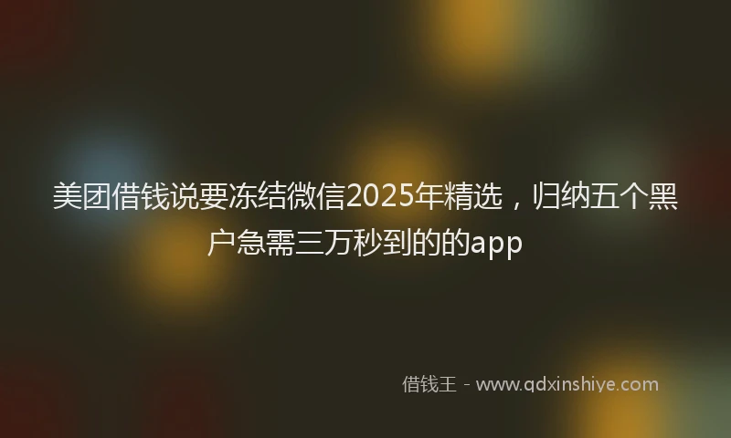美团借钱说要冻结微信2025年精选，归纳五个黑户急需三万秒到的的app