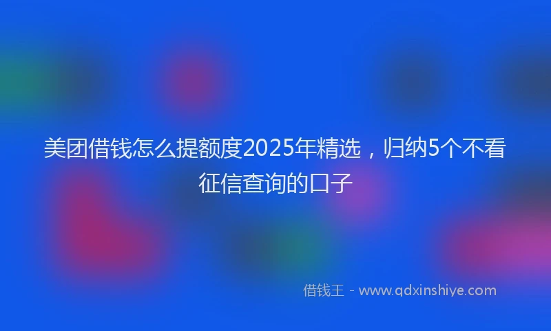 美团借钱怎么提额度2025年精选，归纳5个不看征信查询的口子