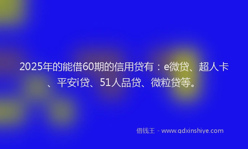 2025年的能借60期的信用贷有：e微贷、超人卡、平安i贷、51人品贷、微粒贷等。