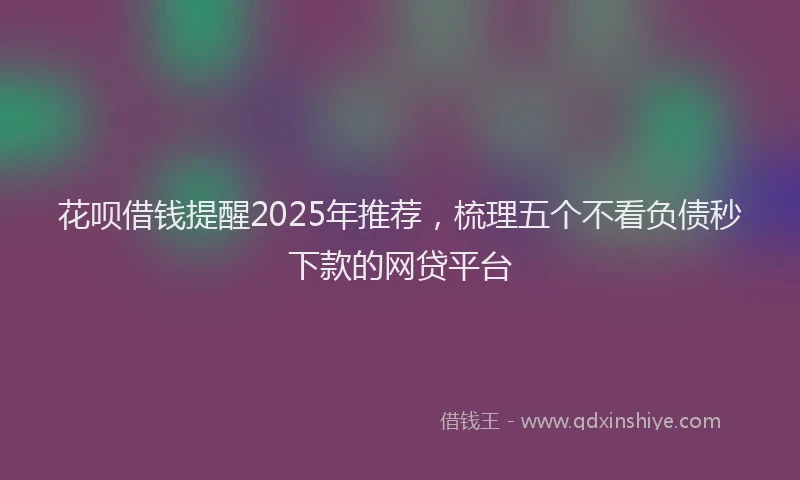 花呗借钱提醒2025年推荐，梳理五个不看负债秒下款的网贷平台