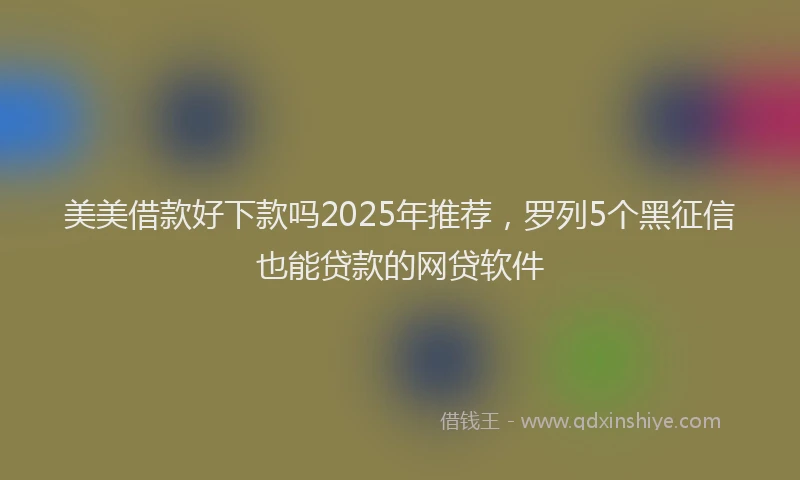 美美借款好下款吗2025年推荐，罗列5个黑征信也能贷款的网贷软件