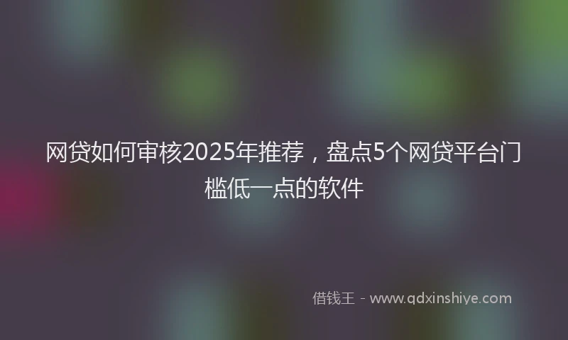 网贷如何审核2025年推荐，盘点5个网贷平台门槛低一点的软件