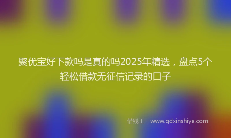 聚优宝好下款吗是真的吗2025年精选，盘点5个轻松借款无征信记录的口子