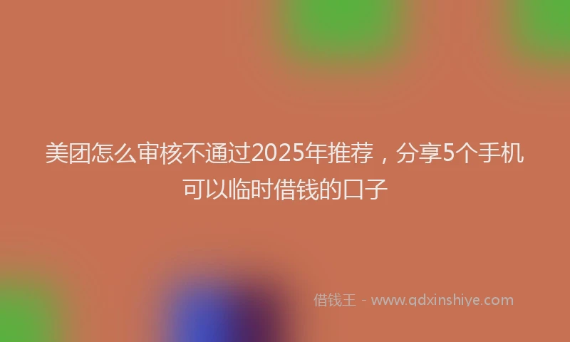 美团怎么审核不通过2025年推荐，分享5个手机可以临时借钱的口子